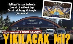 KURTDERELİ SPOR SALONU YIKILACAK MI? BALIKESİR’DE ŞİMDİ DE BU KONU KONUŞULUYOR!