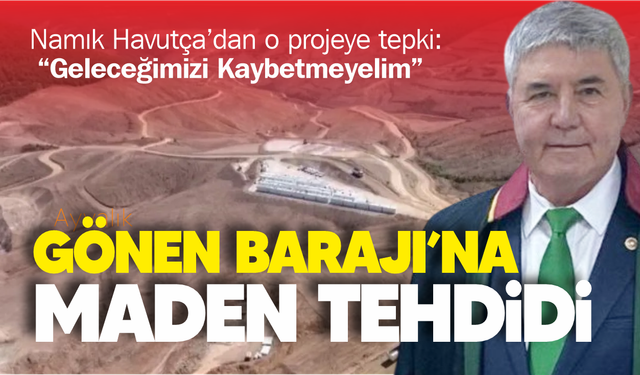 Namık Havutça’dan ÇED Tepkisi: “Gönen Barajı Zehirlenirse Geleceğimizi Kaybederiz”