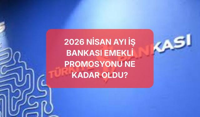 2026 Nisan İş Bankası Emekli Promosyonu Ne Kadar? 25.000 TL Toplam Ödeme Başvurusu Nasıl Yapılır?
