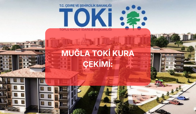 TOKİ Muğla Kura Tarihi Değişti! Hak Sahibi Belirleme Çekilişi Ne Zaman Yapılacak? İşte Yeni Kura Çekimi Tarih!