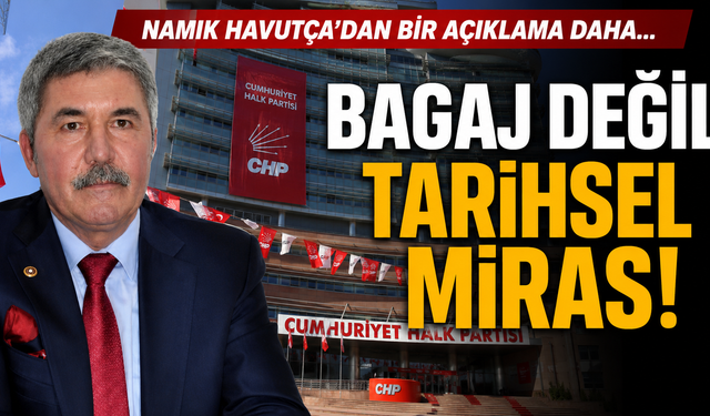Namık Havutça'dan bir açıklama daha: Bagaj değil tarihsel miras!