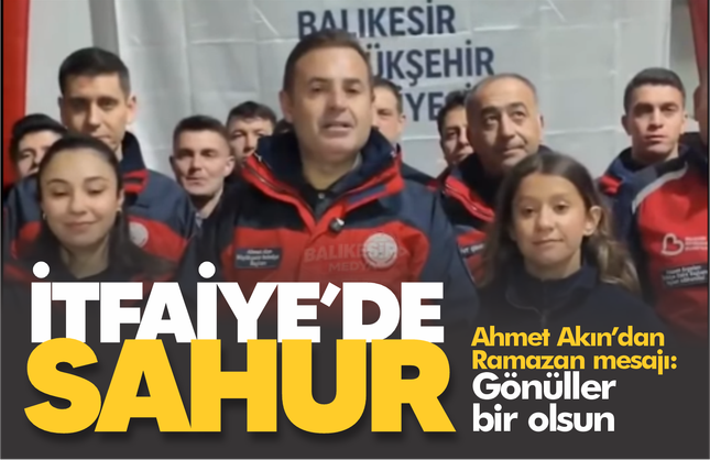 Ahmet Akın'dan Ramazan mesajı: Gönüller bir olsun... İlk sahur İtfaiyecilerle