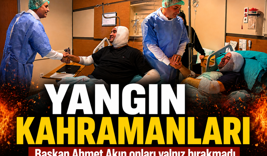 Yangın kahramanları tedavi görüyor... Başkan Ahmet Akın onları yalnız bırakmadı