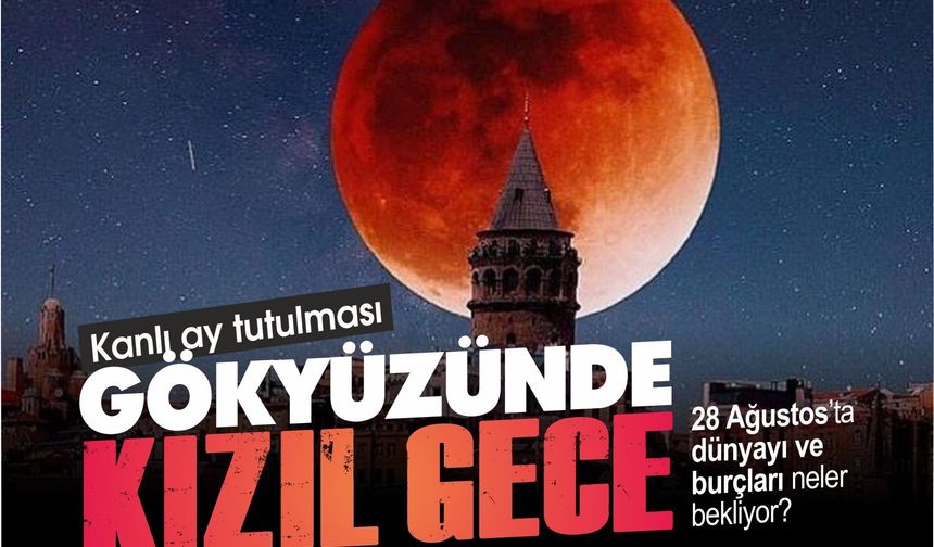 KANLI AY TUTULMASI: GÖKYÜZÜNDE KIZIL GECE! 28 AĞUSTOS’TA DÜNYA’YI VE BURÇLARI NE BEKLİYOR?