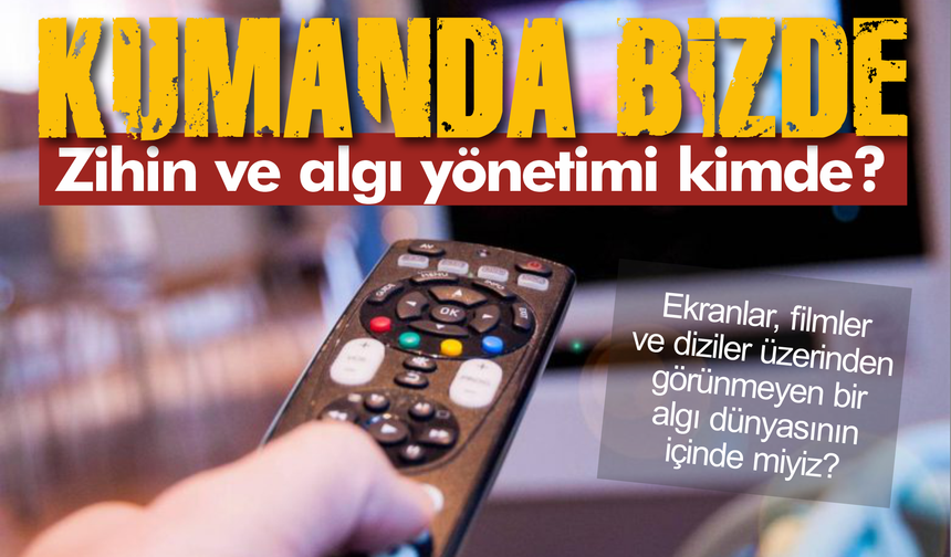 Kumanda bizde, zihin ve algı yönetimi kimde?