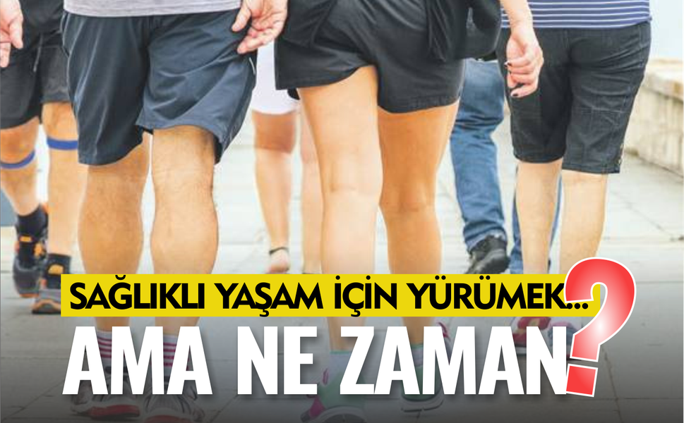 Sağlıklı Bir Yaşam İçin Yürümek… Ama Ne Zaman?
