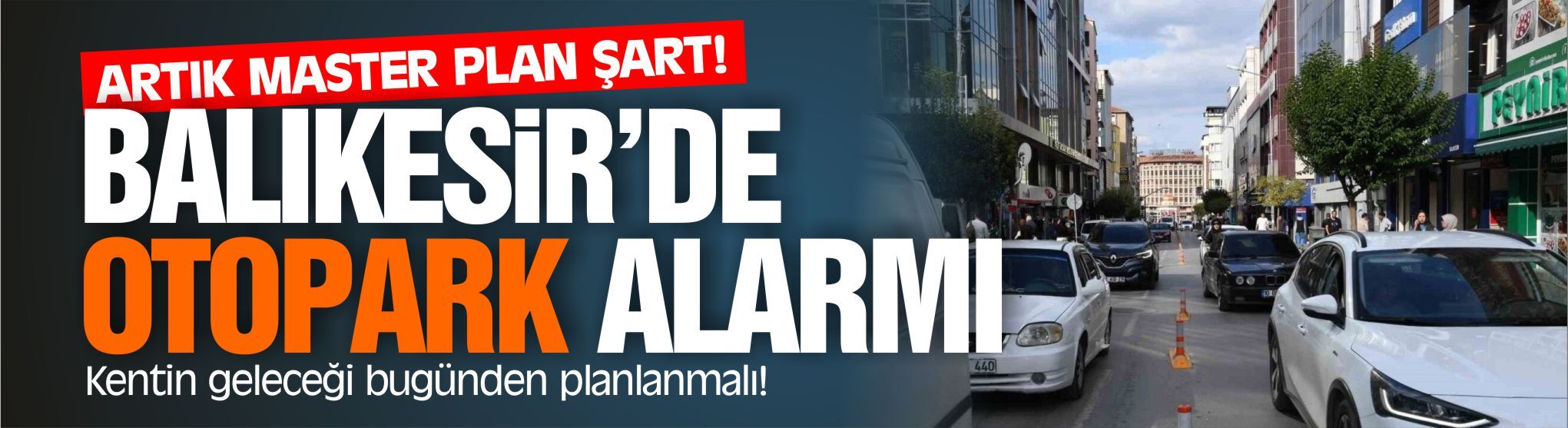 BALIKESİR’DE OTOPARK ALARMI: “ARTIK MASTER PLAN ŞART”