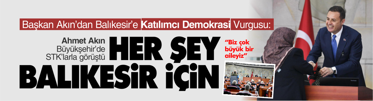 Başkan Akın’dan Balıkesir’e Katılımcı Demokrasi Vurgusu: “Her Şey Balıkesir İçin”