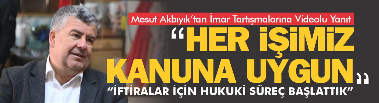 Mesut Akbıyık’tan İmar Tartışmalarına Videolu Yanıt: “Uygulamalarımız Kanuna Uygun, Ayrım Yapmıyoruz”