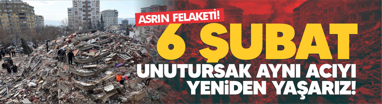 6 Şubat! Unutursak aynı acıyı yeniden yaşarız...