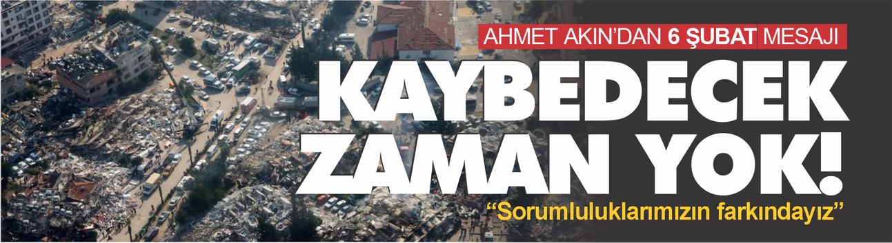 Ahmet Akın'dan 6 Şubat mesajı: Artık kaybedecek zamanımız yok!