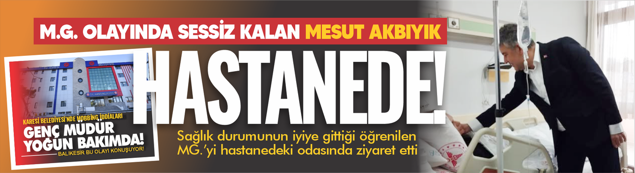Karesi Belediyesi'nde M.G. olayı! Başkan Mesut Akbıyık'ın sessiz hastane ziyareti