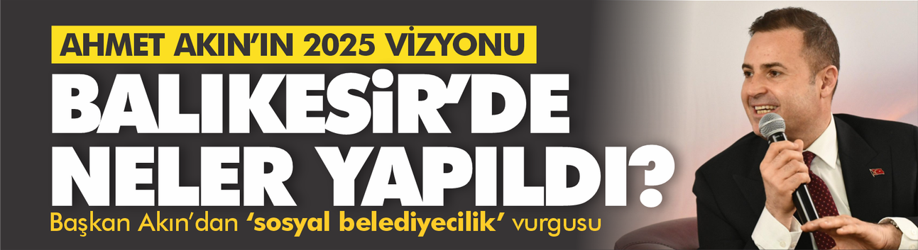 Ahmet Akın’ın 2025 Vizyonu: Balıkesir’de Neler Yapıldı?
