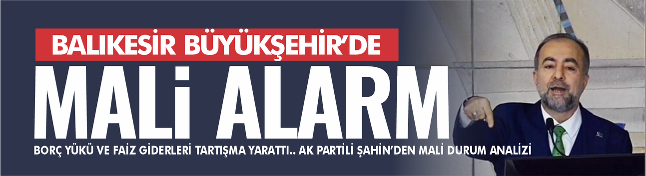 BALIKESİR BÜYÜKŞEHİR’DE MALİ ALARM: BORÇ YÜKÜ VE FAİZ GİDERLERİ TARTIŞMA YARATTI