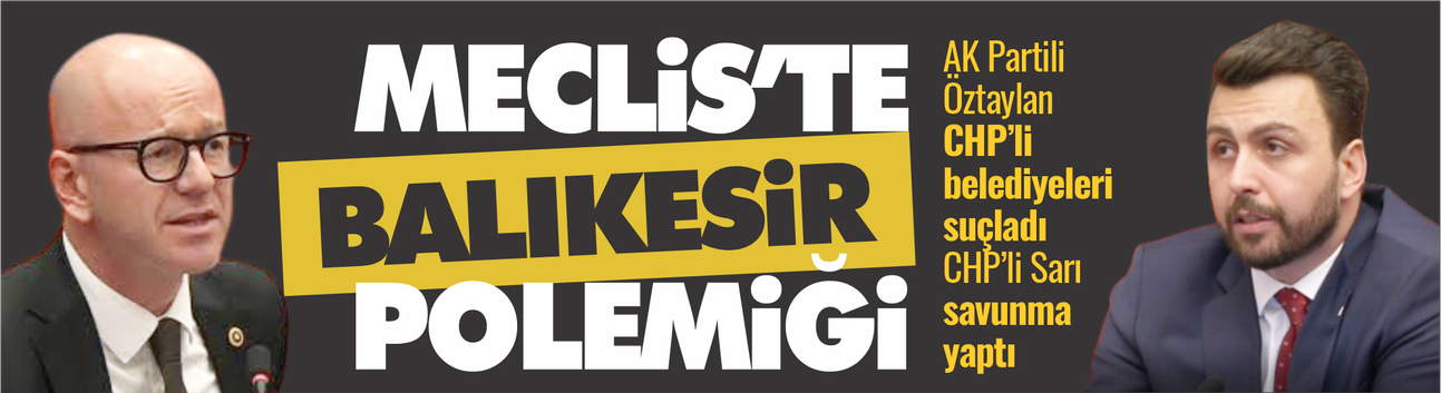 TBMM’de Balıkesir polemiği: AK Parti ve CHP’li vekiller karşı karşıya