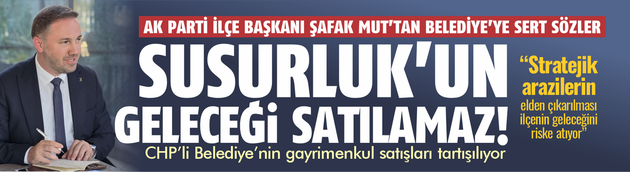 AK Parti Susurluk İlçe Başkanı Şafak Mut: Susurluk'un geleceği satılamaz!