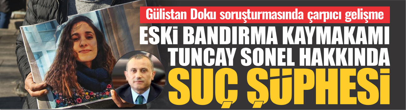 Gülistan Doku soruşturmasında çarpıcı gelişme: Eski Bandırma Kaymakamı Tuncay Sonel hakkında “suç şüphesi”