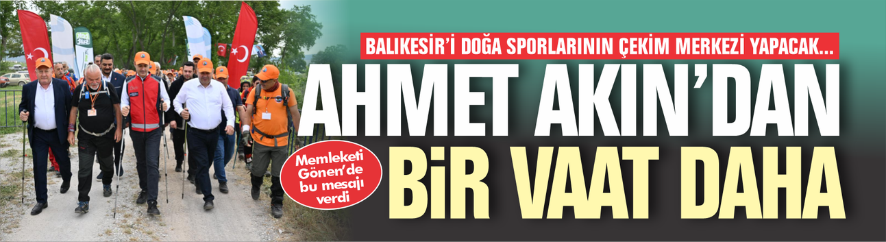 Ahmet Akın'dan bir vaat daha! Balıkesir'i doğa turizminin çekim merkezi yapacağız...