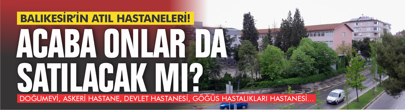 Balıkesir'in atıl hastanelerinde son durum... Acaba onlar da satılacak mı?