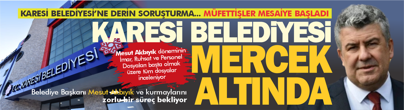 Karesi Belediyesi'nde derin soruşturma! Müfettişler Belediye'yi didik didik edecek...