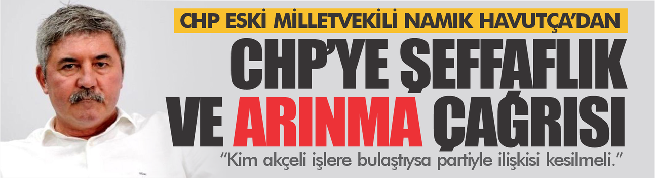 Namık Havutça'dan CHP'ye şeffaflık ve arınma çağrısı