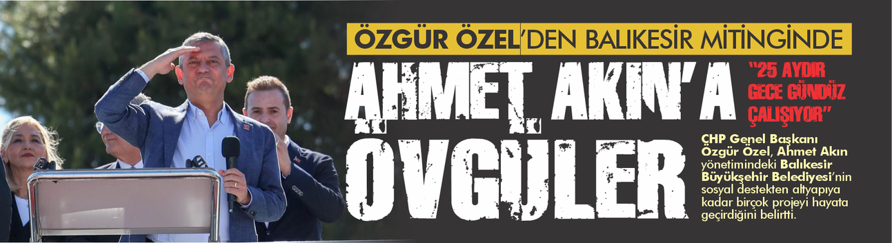 “Özgür Özel’den Ahmet Akın’a Övgü: ‘25 Aydır Gece Gündüz Çalışıyor’”