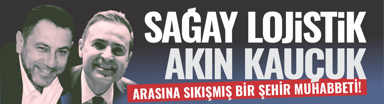 Sağay Lojistik’le Akın Kauçuk arasına sıkışmış bir şehir muhabbeti!