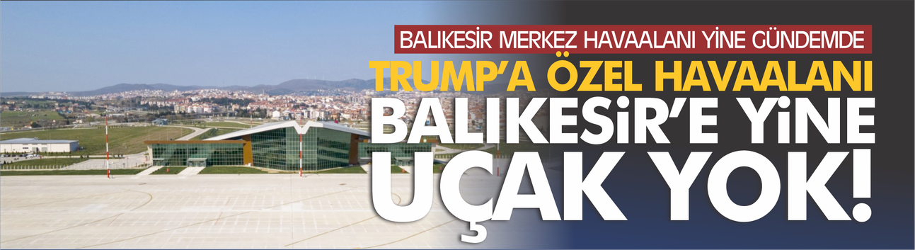 Balıkesir Merkez Havaalanı yine gündemde! Trump'a özel havaalanı, Balıkesir'e uçak yok...
