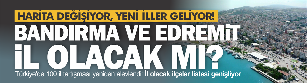 Harita değişecek! Yeni iller geliyor... Bandırma ve Edremit listede