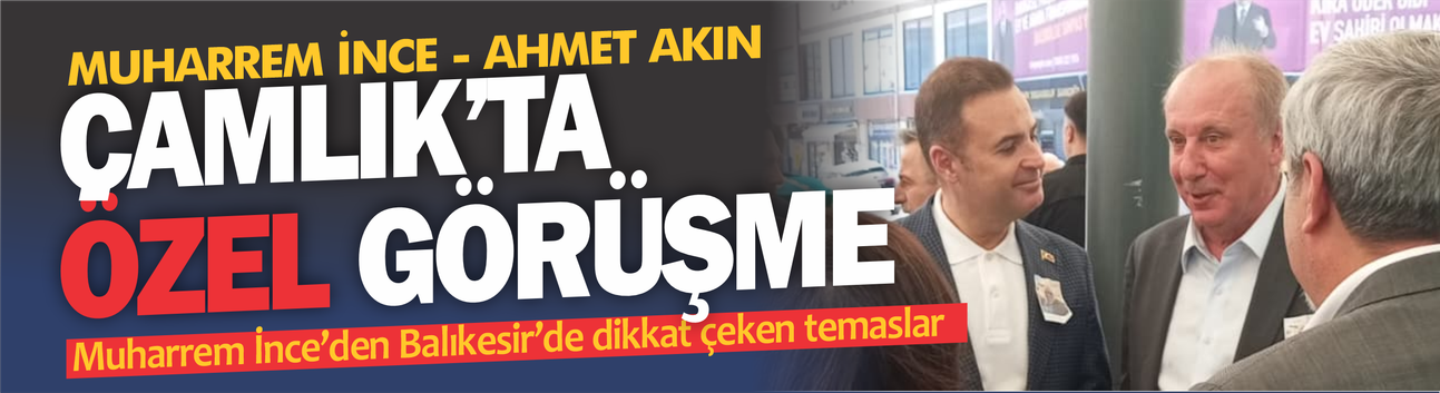 MUHARREM İNCE VE AHMET AKIN'DAN ÇAMLIK’TA ÖZEL GÖRÜŞME!