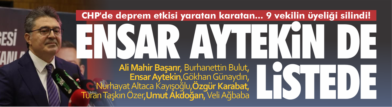 CHP'de deprem etkisi yaratan karar... 9 vekilin üyeliği silindi! Ensar Aytekin de listede!