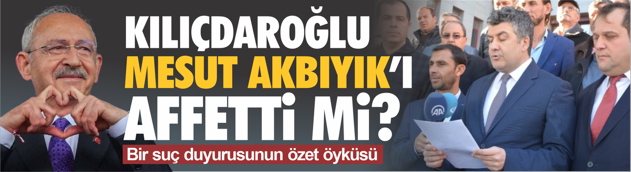 Kılıçdaroğlu, Mesut Akbıyık’ı affetti mi?