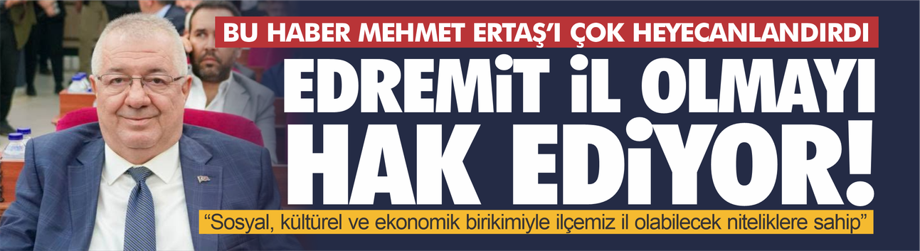Başkan Mehmet Ertaş bu haberden çok umutlandı: Edremit il olmayı hak ediyor!