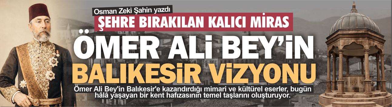 Şehre Bırakılan Kalıcı Miras: Ömer Âlî Bey'in Balıkesir Vizyonu