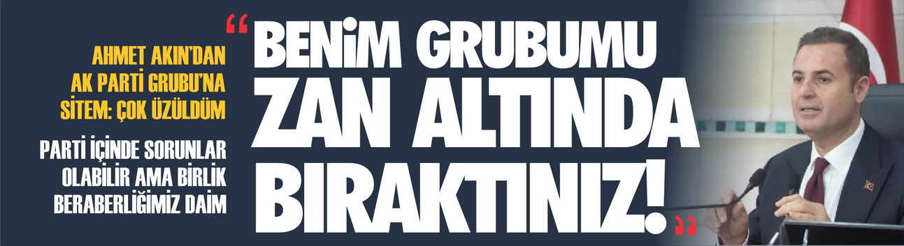 Ahmet Akın'dan AK Parti Grubu'na sitem: CHP Grubu'nu zan altında bıraktınız!