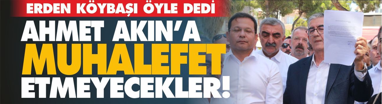 Erden Köybaşı'ndan Ahmet Akın Mesajı: "Hiç kimse bizden muhalefet beklemesin"