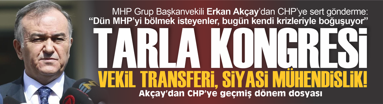 Erkan Akçay’dan CHP’ye olay sözler: “Dün MHP’yi bölmeye çalıştınız, bugün kendi krizinizle uğraşıyorsunuz”