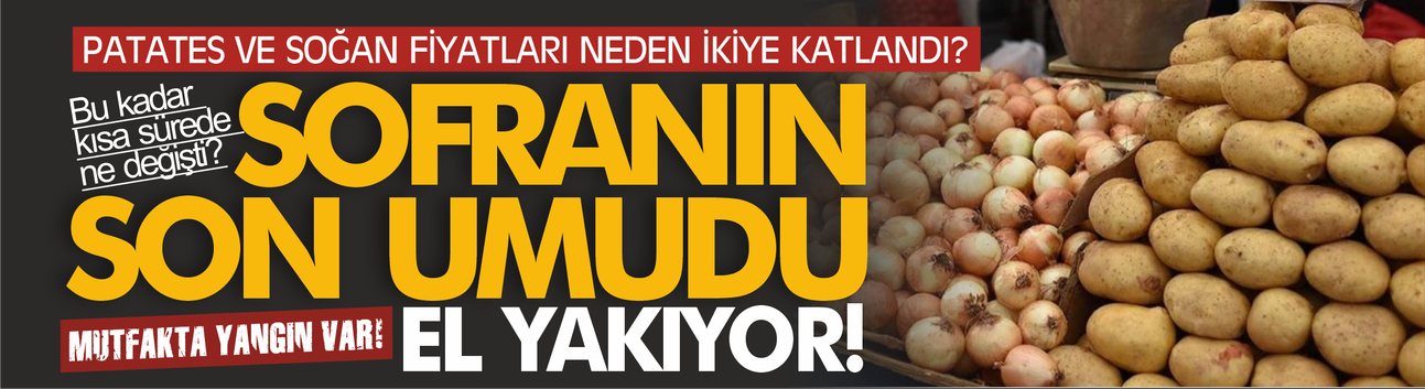 Sofranın son umudu el yakıyor! Patates ve soğan da lüks oldu...